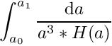 \[ \int_{a_0}^{a_1} \frac{{\rm d}a}{a^3 * H(a)} \]